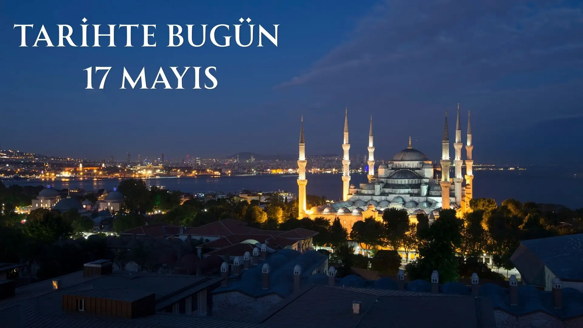 TARİHTE BUGÜN KÖŞESİ 17 MAYISTA TARİHTE NELER OLDU